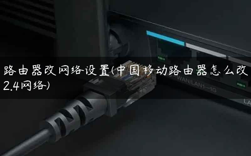 路由器改网络设置(中国移动路由器怎么改2.4网络) 路由器改网络设置(中国移动路由器怎么改2.4网络)
