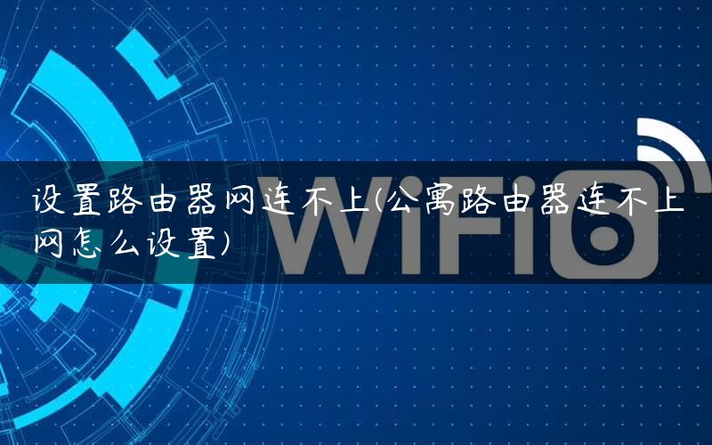 设置路由器网连不上(公寓路由器连不上网怎么设置)