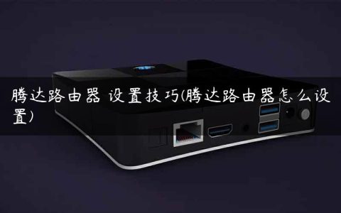 腾达路由器 设置技巧(腾达路由器怎么设置)