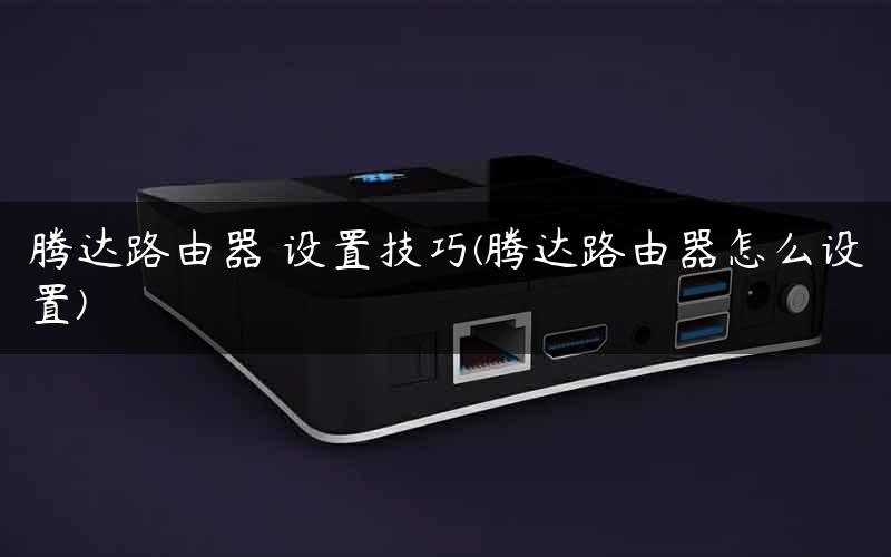 腾达路由器 设置技巧(腾达路由器怎么设置)