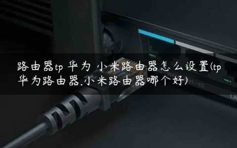 路由器tp 华为 小米路由器怎么设置(tp华为路由器.小米路由器哪个好)