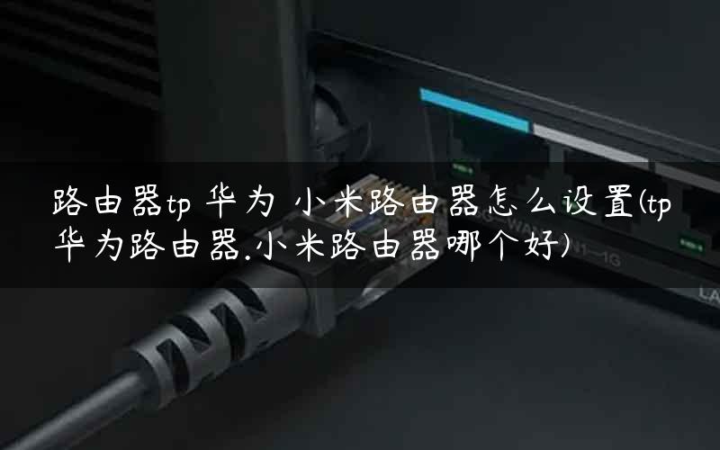 路由器tp 华为 小米路由器怎么设置(tp华为路由器.小米路由器哪个好)