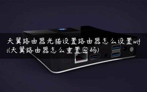 天翼路由器光猫设置路由器怎么设置wifi(天翼路由器怎么重置密码)