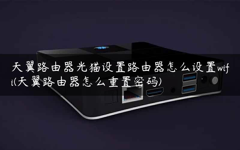 天翼路由器光猫设置路由器怎么设置wifi(天翼路由器怎么重置密码)