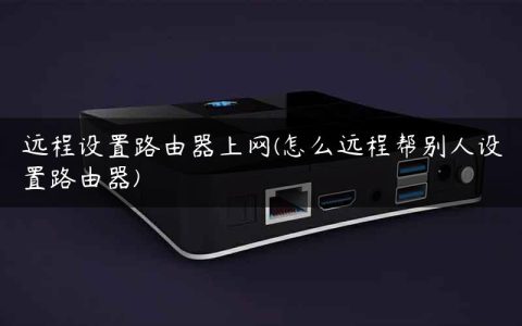 远程设置路由器上网(怎么远程帮别人设置路由器)