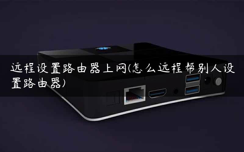 远程设置路由器上网(怎么远程帮别人设置路由器)