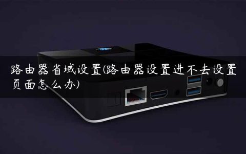 路由器省域设置(路由器设置进不去设置页面怎么办)