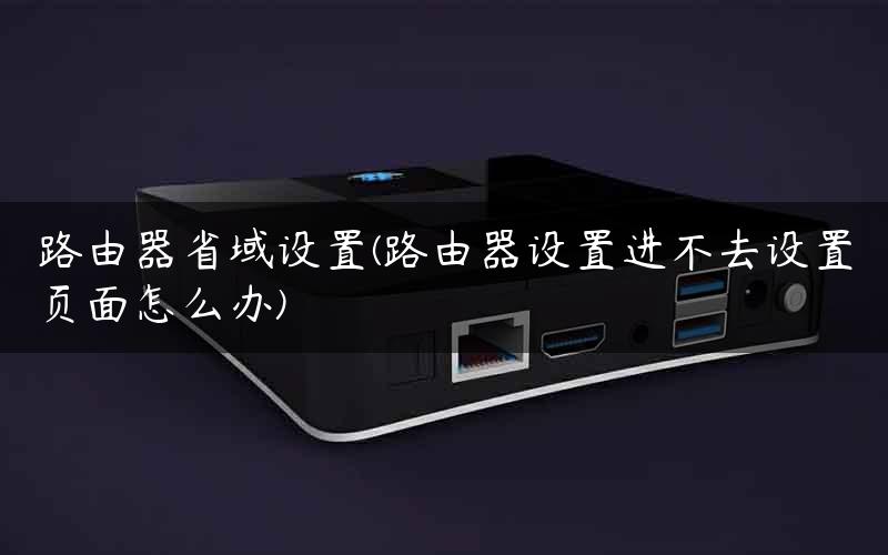 路由器省域设置(路由器设置进不去设置页面怎么办)