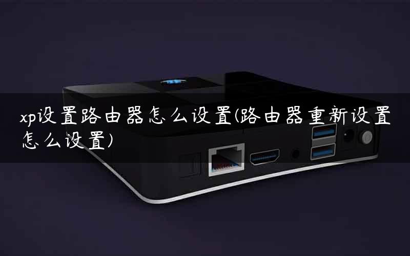 xp设置路由器怎么设置(路由器重新设置怎么设置)