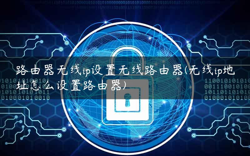 路由器无线ip设置无线路由器(无线ip地址怎么设置路由器)