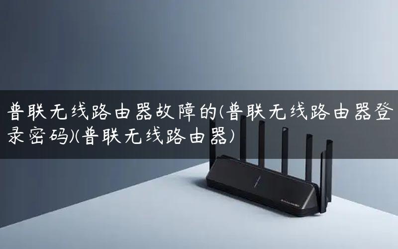 普联无线路由器故障的(普联无线路由器登录密码)(普联无线路由器)