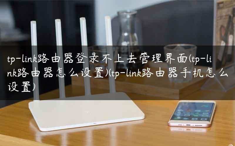 tp-link路由器登录不上去管理界面(tp-link路由器怎么设置)(tp-link路由器手机怎么设置) tp-link路由器登录不上去管理界面(tp-link路由器怎么设置)(tp-link路由器手机怎么设置)