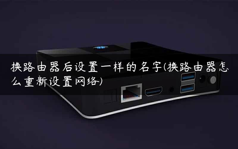 换路由器后设置一样的名字(换路由器怎么重新设置网络) 换路由器后设置一样的名字(换路由器怎么重新设置网络)