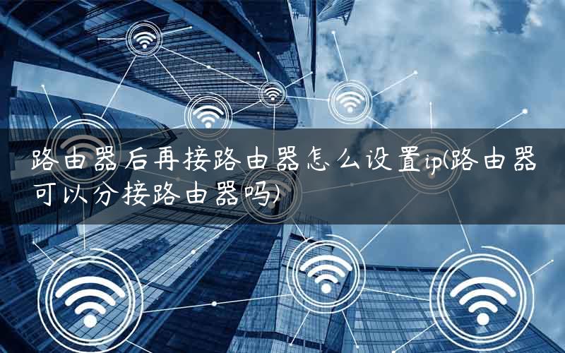 路由器后再接路由器怎么设置ip(路由器可以分接路由器吗)