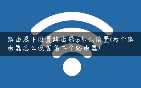 路由器下设置路由器ip怎么设置(两个路由器怎么设置第二个路由器)