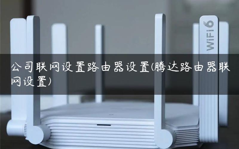 公司联网设置路由器设置(腾达路由器联网设置) 公司联网设置路由器设置(腾达路由器联网设置)