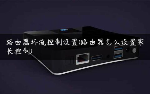 路由器环流控制设置(路由器怎么设置家长控制)