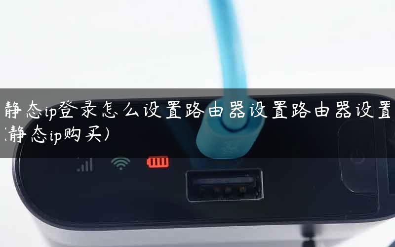 静态ip登录怎么设置路由器设置路由器设置(静态ip购买)