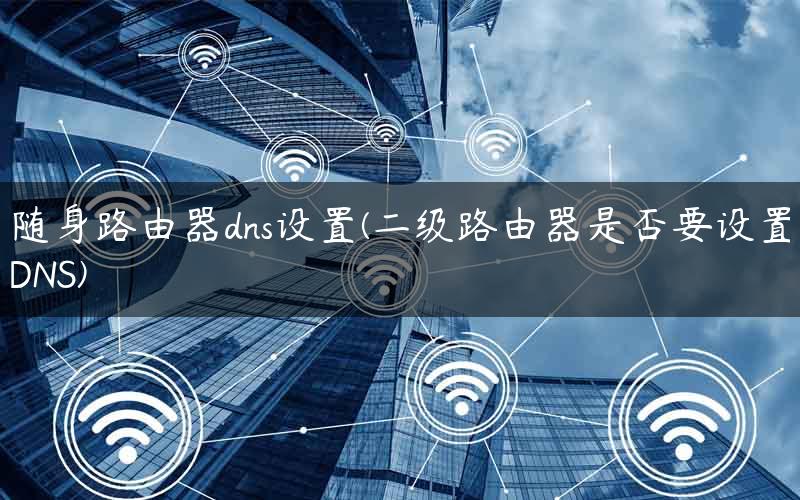随身路由器dns设置(二级路由器是否要设置DNS) 随身路由器dns设置(二级路由器是否要设置DNS)