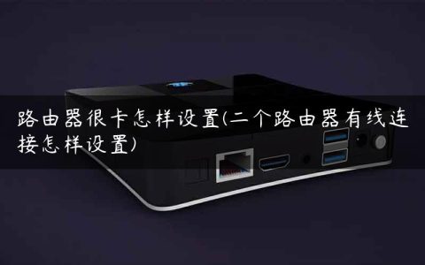 路由器很卡怎样设置(二个路由器有线连接怎样设置)
