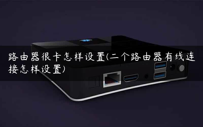 路由器很卡怎样设置(二个路由器有线连接怎样设置)