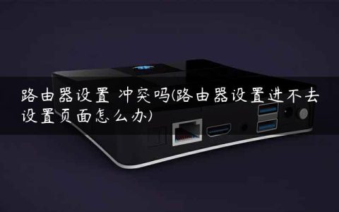 路由器设置 冲突吗(路由器设置进不去设置页面怎么办)