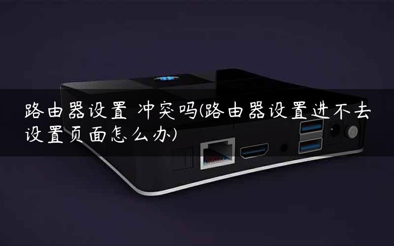 路由器设置 冲突吗(路由器设置进不去设置页面怎么办)