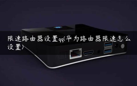 限速路由器设置qq(华为路由器限速怎么设置)