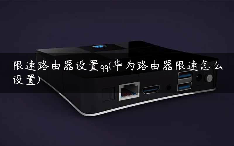 限速路由器设置qq(华为路由器限速怎么设置) 限速路由器设置qq(华为路由器限速怎么设置)