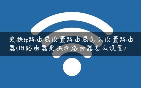 更换tp路由器设置路由器怎么设置路由器(旧路由器更换新路由器怎么设置)