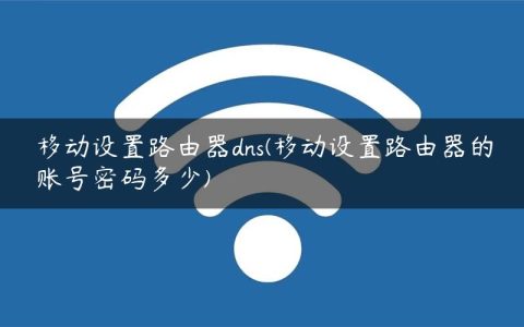移动设置路由器dns(移动设置路由器的账号密码多少)