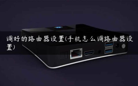 调好的路由器设置(手机怎么调路由器设置)