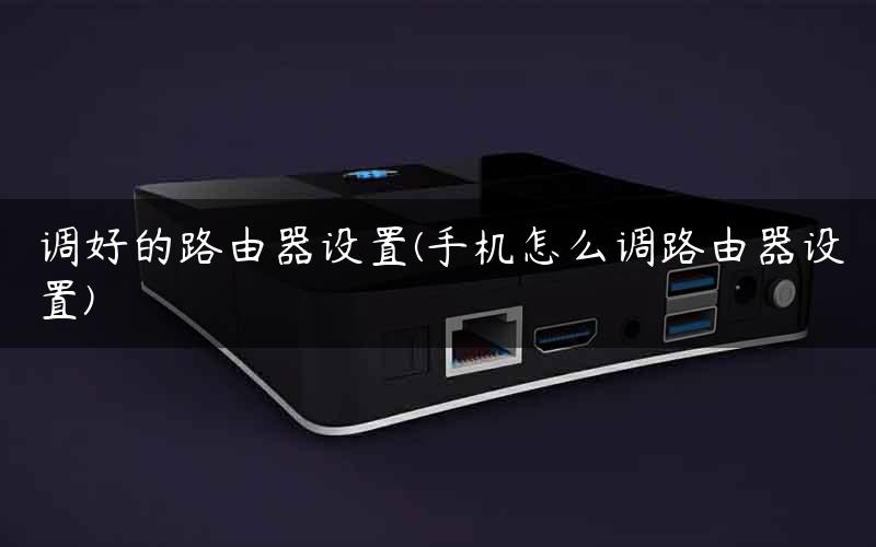 调好的路由器设置(手机怎么调路由器设置)
