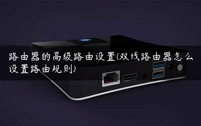 路由器的高级路由设置(双线路由器怎么设置路由规则) 路由器的高级路由设置(双线路由器怎么设置路由规则)