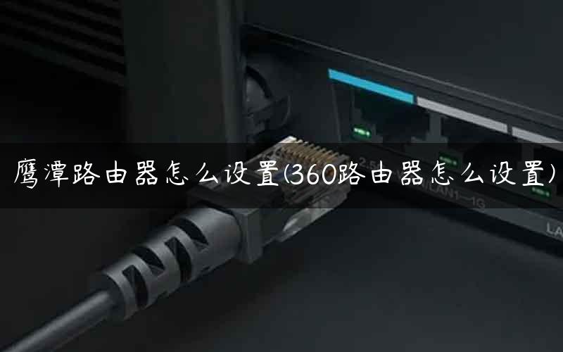 鹰潭路由器怎么设置(360路由器怎么设置)