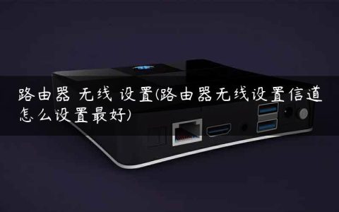 路由器 无线 设置(路由器无线设置信道怎么设置最好)