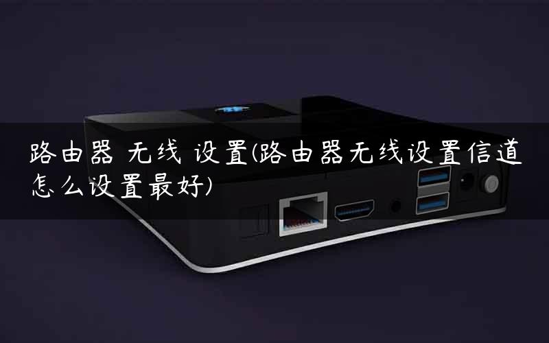 路由器 无线 设置(路由器无线设置信道怎么设置最好)