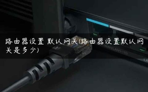 路由器设置 默认网关(路由器设置默认网关是多少)