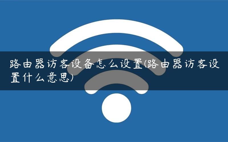 路由器访客设备怎么设置(路由器访客设置什么意思)