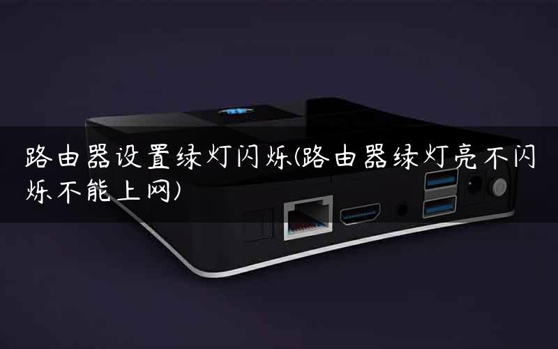 路由器设置绿灯闪烁(路由器绿灯亮不闪烁不能上网)