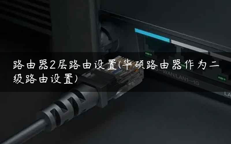 路由器2层路由设置(华硕路由器作为二级路由设置)