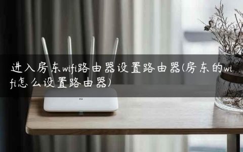 进入房东wifi路由器设置路由器(房东的wifi怎么设置路由器)