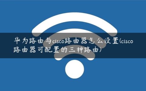 华为路由与cisco路由器怎么设置(cisco路由器可配置的三种路由)