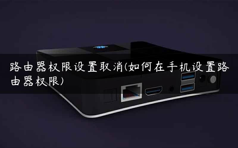 路由器权限设置取消(如何在手机设置路由器权限) 路由器权限设置取消(如何在手机设置路由器权限)