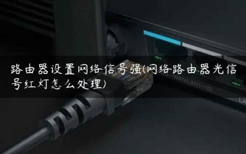 路由器设置网络信号强(网络路由器光信号红灯怎么处理)