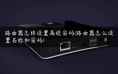 路由器怎样设置高级密码(路由器怎么设置名称和密码)