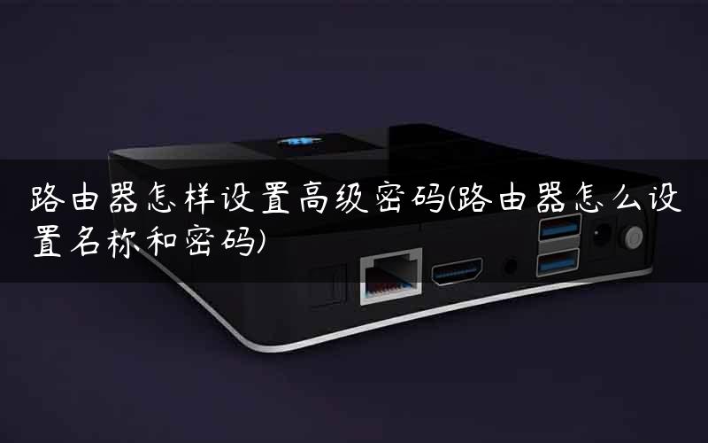 路由器怎样设置高级密码(路由器怎么设置名称和密码)