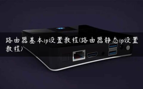 路由器基本ip设置教程(路由器静态ip设置教程)