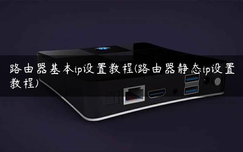 路由器基本ip设置教程(路由器静态ip设置教程)