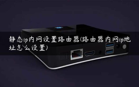 静态ip内网设置路由器(路由器内网ip地址怎么设置)
